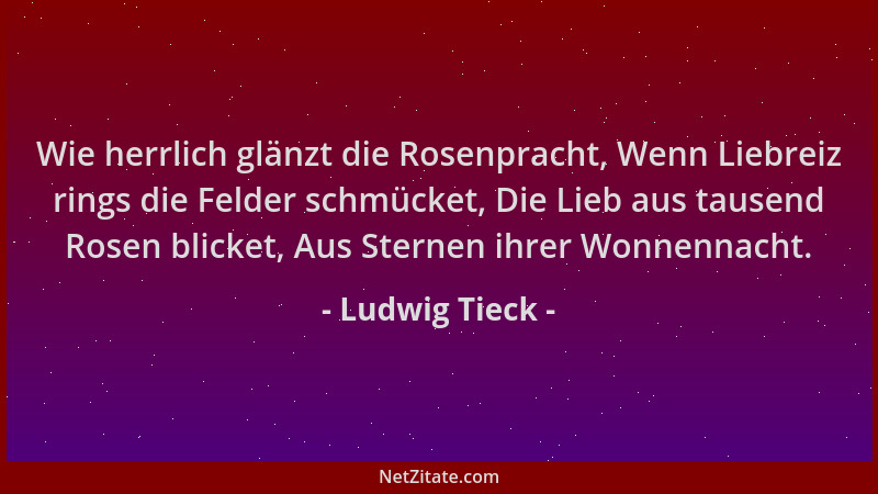 Ludwig Tieck - Wie herrlich glänzt die Rosenpracht, Wenn Liebreiz rings die Felder schmücket, Die Lieb aus tausend Rosen bl...