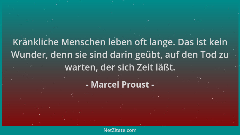 Marcel Proust - Kränkliche Menschen leben oft lange. Das ist kein Wunder, denn sie sind darin geübt, auf den Tod zu warten,...