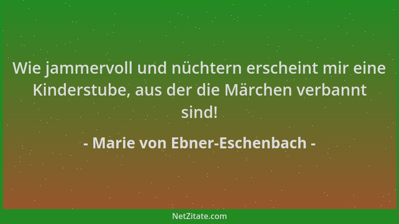 Marie von Ebner-Eschenbach - Wie jammervoll und nüchtern erscheint mir eine Kinderstube, aus der die Märchen verbannt sind!...