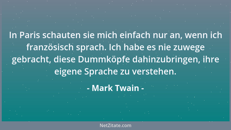 Mark Twain - In Paris schauten sie mich einfach nur an, wenn ich französisch sprach. Ich habe es nie zuwege gebracht, diese...
