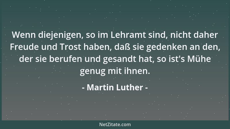 Martin Luther - Wenn diejenigen, so im Lehramt sind, nicht daher Freude und Trost haben, daß sie gedenken an den, der sie b...
