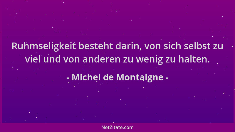 Michel de Montaigne - Ruhmseligkeit besteht darin, von sich selbst zu viel und von anderen zu wenig zu halten....