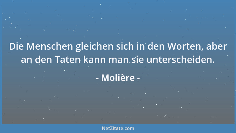 Molière - Die Menschen gleichen sich in den Worten, aber an den Taten kann man sie unterscheiden....