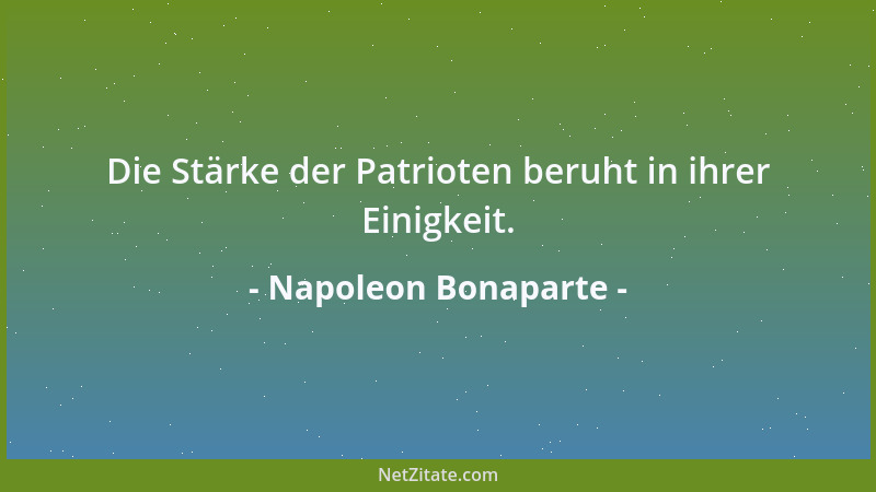 Napoleon Bonaparte - Die Stärke der Patrioten beruht in ihrer Einigkeit....