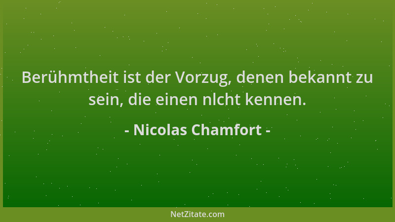 Nicolas Chamfort - Berühmtheit ist der Vorzug, denen bekannt zu sein, die einen nlcht kennen....