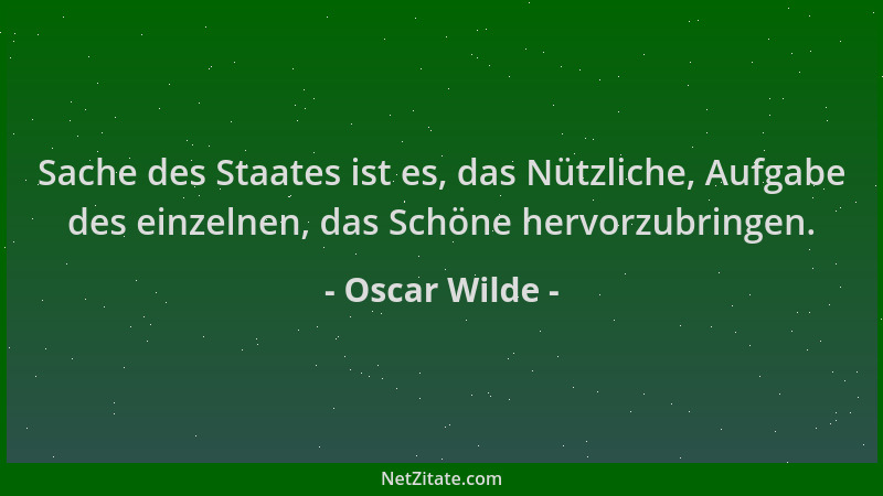Oscar Wilde - Sache des Staates ist es, das Nützliche, Aufgabe des einzelnen, das Schöne hervorzubringen....