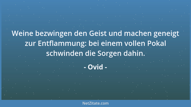 Ovid - Weine bezwingen den Geist und machen geneigt zur Entflammung: bei einem vollen Pokal schwinden die Sorgen dahin....