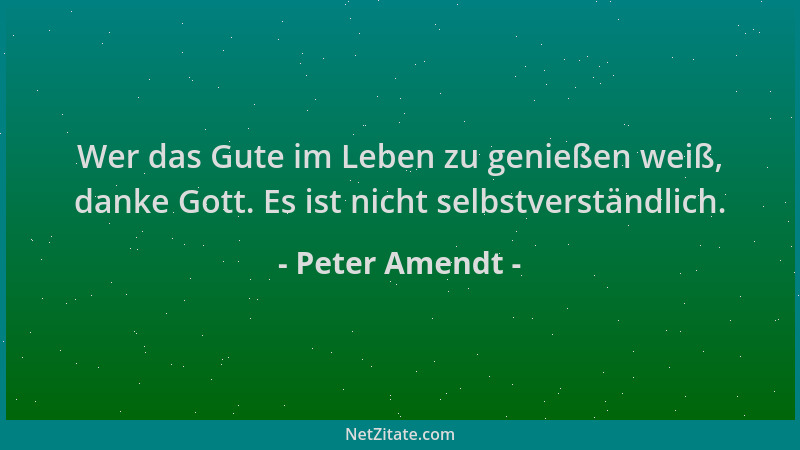 Peter Amendt - Wer das Gute im Leben zu genießen weiß, danke Gott. Es ist nicht selbstverständlich....
