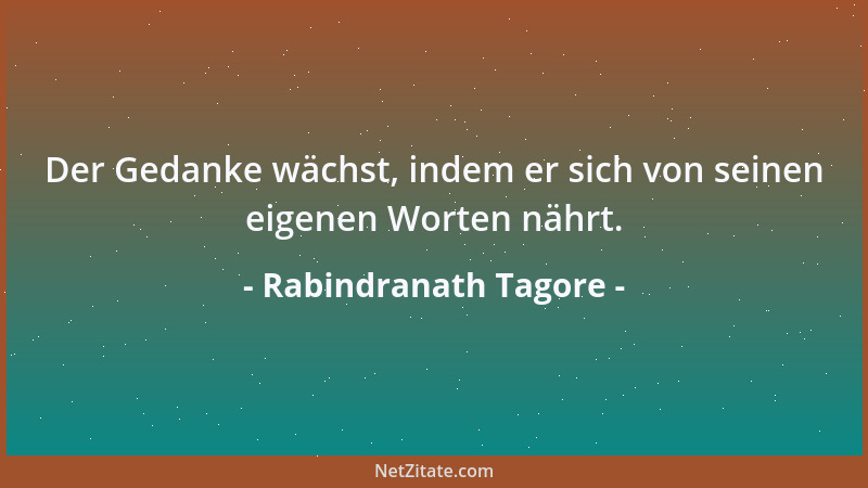 Rabindranath Tagore - Der Gedanke wächst, indem er sich von seinen eigenen Worten nährt....