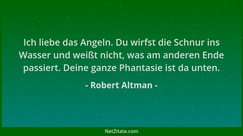 Robert Altman - Ich liebe das Angeln. Du wirfst die Schnur ins Wasser und weißt nicht, was am anderen Ende passiert. Deine...