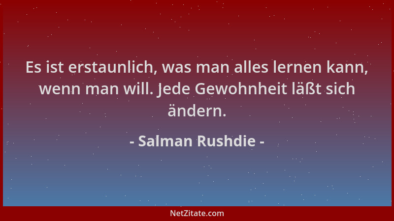 Salman Rushdie - Es ist erstaunlich, was man alles lernen kann, wenn man will. Jede Gewohnheit läßt sich ändern....