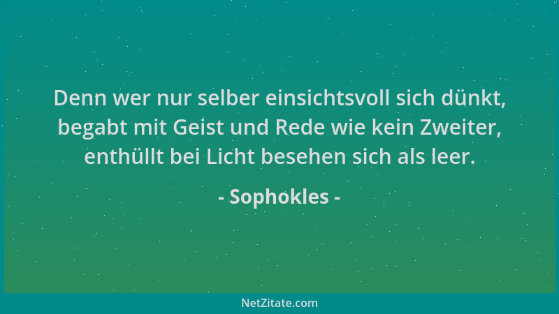 Sophokles - Denn wer nur selber einsichtsvoll sich dünkt, begabt mit Geist und Rede wie kein Zweiter, enthüllt bei Licht be...