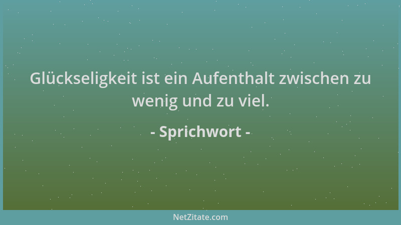 Sprichwort - Glückseligkeit ist ein Aufenthalt zwischen zu wenig und zu viel....