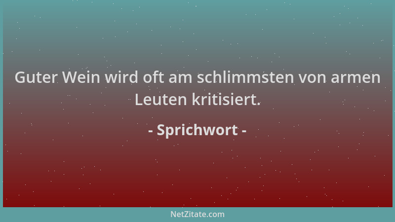 Sprichwort - Guter Wein wird oft am schlimmsten von armen Leuten kritisiert....