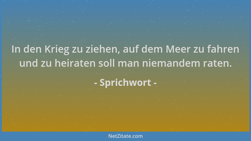 Sprichwort - In den Krieg zu ziehen, auf dem Meer zu fahren und zu heiraten soll man niemandem raten....