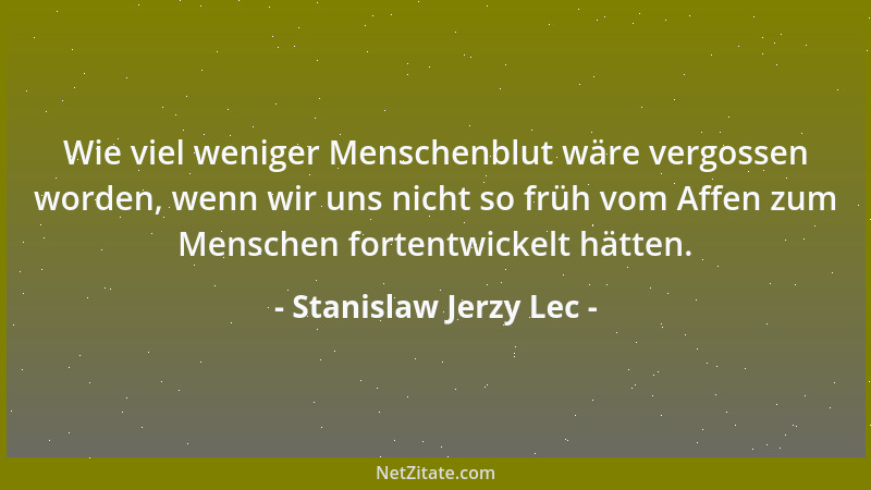 Stanislaw Jerzy Lec - Wie viel weniger Menschenblut wäre vergossen worden, wenn wir uns nicht so früh vom Affen zum Mensche...