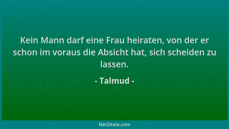 Talmud - Kein Mann darf eine Frau heiraten, von der er schon im voraus die Absicht hat, sich scheiden zu lassen....