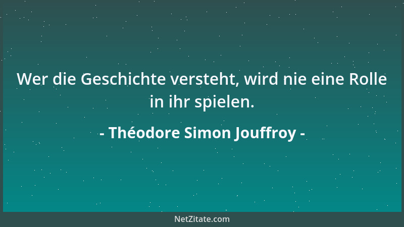 Théodore Simon Jouffroy - Wer die Geschichte versteht, wird nie eine Rolle in ihr spielen....