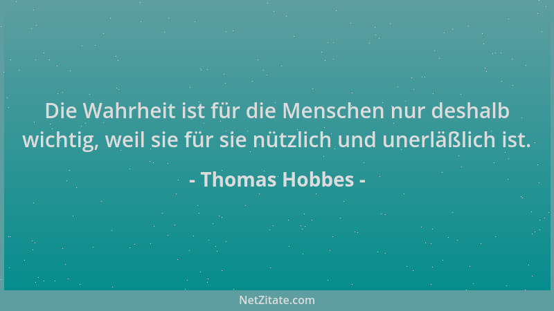 Thomas Hobbes - Die Wahrheit ist für die Menschen nur deshalb wichtig, weil sie für sie nützlich und unerläßlich ist....