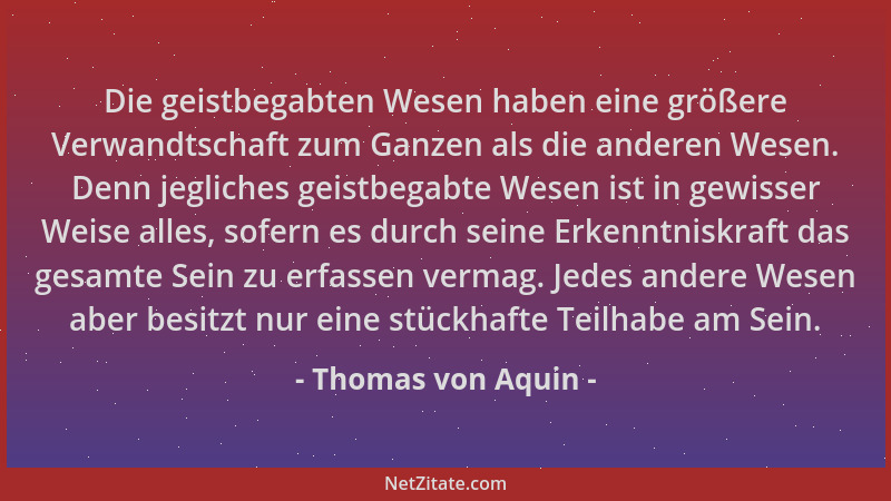Thomas von Aquin - Die geistbegabten Wesen haben eine größere Verwandtschaft zum Ganzen als die anderen Wesen. Denn jeglich...