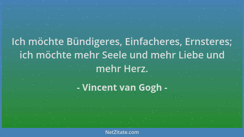Vincent van Gogh - Ich möchte Bündigeres, Einfacheres, Ernsteres; ich möchte mehr Seele und mehr Liebe und mehr Herz....