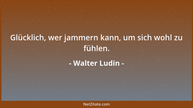 Walter Ludin - Glücklich, wer jammern kann, um sich wohl zu fühlen....