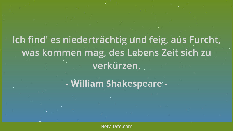 William Shakespeare - Ich find ' es niederträchtig und feig, aus Furcht, was kommen mag, des Lebens Zeit sich zu verkürzen....
