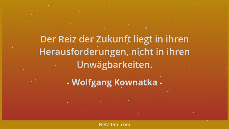 Wolfgang Kownatka - Der Reiz der Zukunft liegt in ihren Herausforderungen, nicht in ihren Unwägbarkeiten....