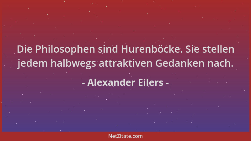 Alexander Eilers - Die Philosophen sind Hurenböcke. Sie stellen jedem halbwegs attraktiven Gedanken nach....