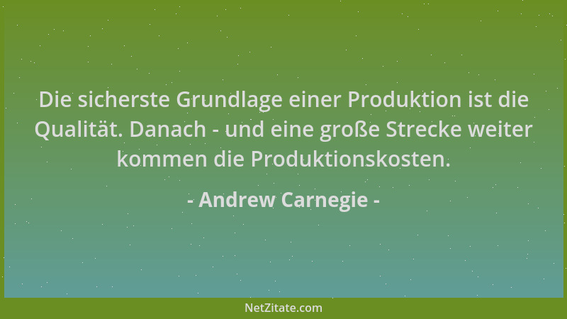 Andrew Carnegie - Die sicherste Grundlage einer Produktion ist die Qualität. Danach - und eine große Strecke weiter kommen...