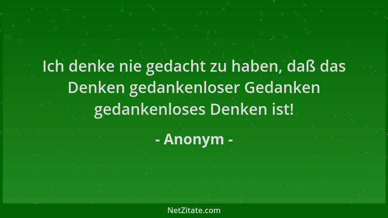 Anonym - Ich denke nie gedacht zu haben, daß das Denken gedankenloser Gedanken gedankenloses Denken ist!...