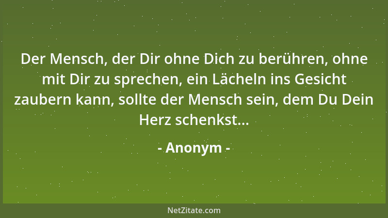 Anonym - Der Mensch, der Dir ohne Dich zu berühren, ohne mit Dir zu sprechen, ein Lächeln ins Gesicht zaubern kann, sollte...