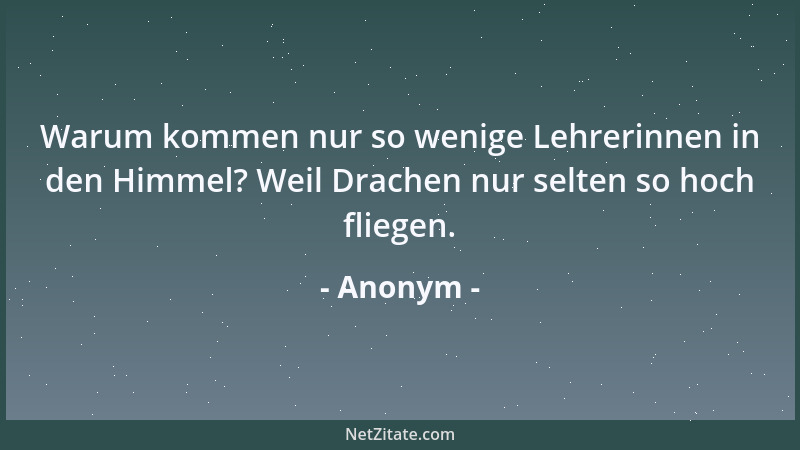 Anonym - Warum kommen nur so wenige Lehrerinnen in den Himmel? Weil Drachen nur selten so hoch fliegen....