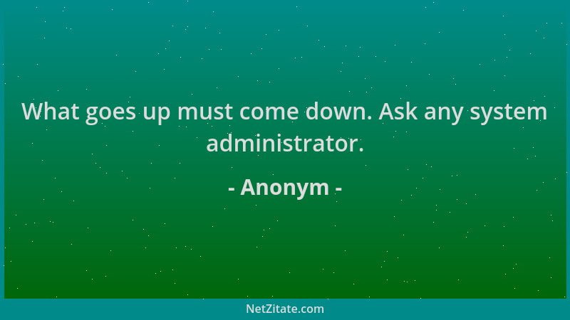 Anonym - What goes up must come down. Ask any system administrator....