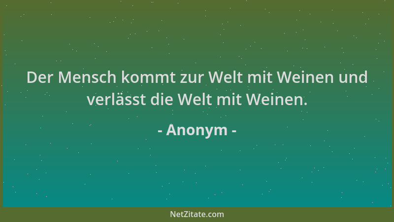 Anonym - Der Mensch kommt zur Welt mit Weinen und verlässt die Welt mit Weinen....