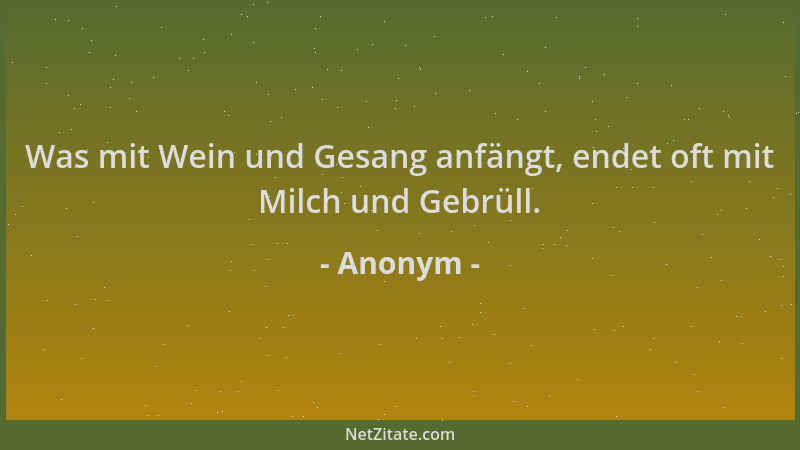Anonym - Was mit Wein und Gesang anfängt, endet oft mit Milch und Gebrüll....
