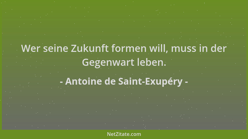 Antoine de Saint-Exupéry - Wer seine Zukunft formen will, muss in der Gegenwart leben....