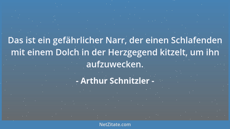 Arthur Schnitzler - Das ist ein gefährlicher Narr, der einen Schlafenden mit einem Dolch in der Herzgegend kitzelt, um ihn...