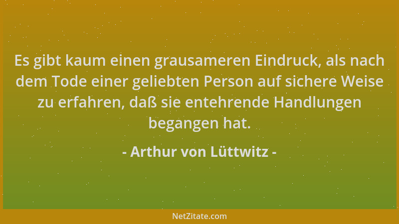Arthur von Lüttwitz - Es gibt kaum einen grausameren Eindruck, als nach dem Tode einer geliebten Person auf sichere Weise z...