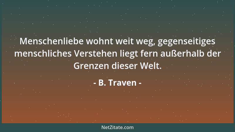 B. Traven - Menschenliebe wohnt weit weg, gegenseitiges menschliches Verstehen liegt fern außerhalb der Grenzen dieser Welt...