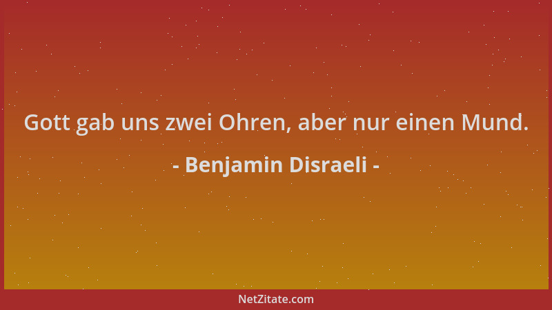Benjamin Disraeli - Gott gab uns zwei Ohren, aber nur einen Mund....