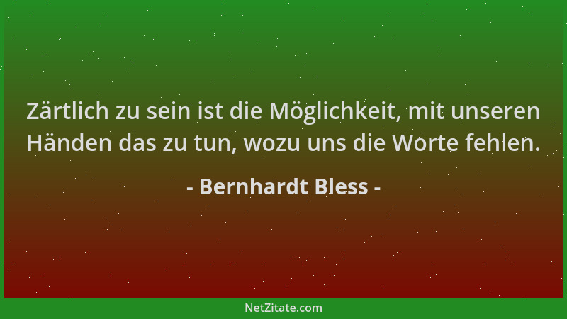 Bernhardt Bless - Zärtlich zu sein ist die Möglichkeit, mit unseren Händen das zu tun, wozu uns die Worte fehlen....
