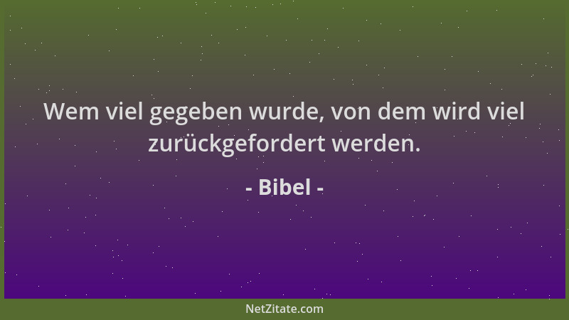 Bibel - Wem viel gegeben wurde, von dem wird viel zurückgefordert werden....