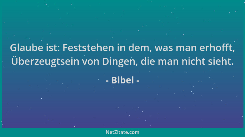 Bibel - Glaube ist: Feststehen in dem, was man erhofft, Überzeugtsein von Dingen, die man nicht sieht....