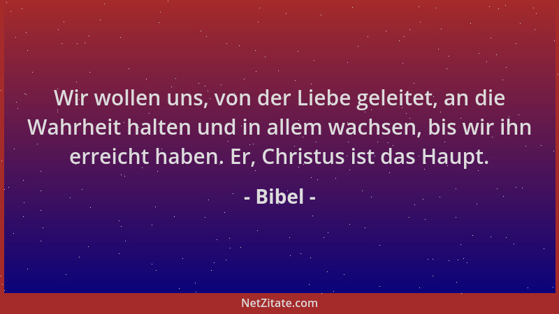 Bibel - Wir wollen uns, von der Liebe geleitet, an die Wahrheit halten und in allem wachsen, bis wir ihn erreicht haben. Er...