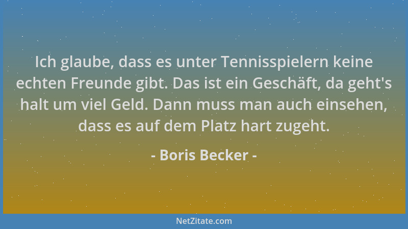 Boris Becker - Ich glaube, dass es unter Tennisspielern keine echten Freunde gibt. Das ist ein Geschäft, da geht 's halt um...