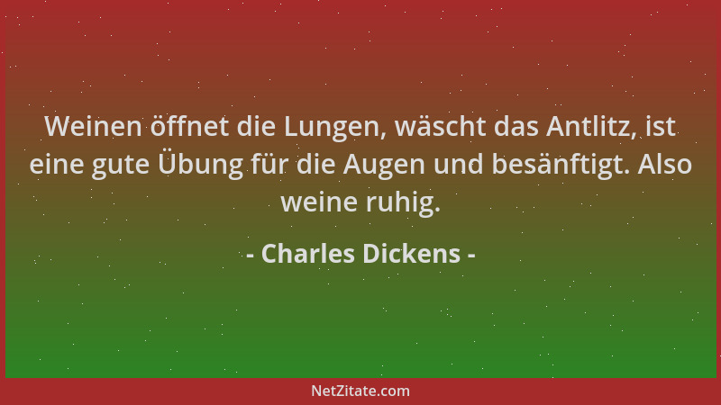 Charles Dickens - Weinen öffnet die Lungen, wäscht das Antlitz, ist eine gute Übung für die Augen und besänftigt. Also wein...