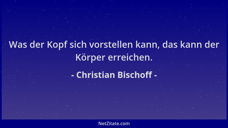 Christian Bischoff - Was der Kopf sich vorstellen kann, das kann der Körper erreichen....