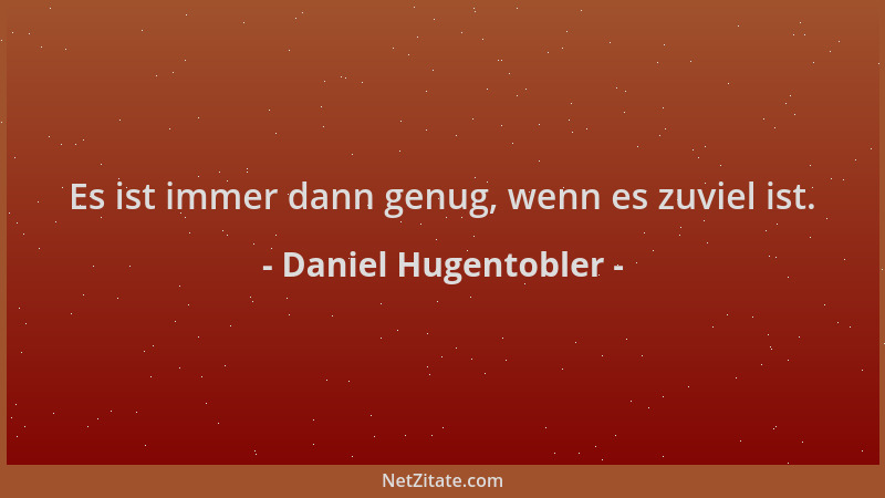 Daniel Hugentobler - Es ist immer dann genug, wenn es zuviel ist....