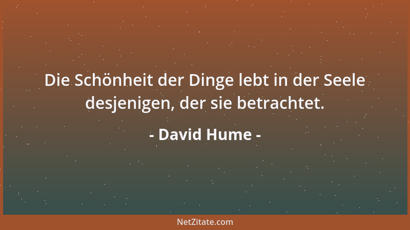 David Hume - Die Schönheit der Dinge lebt in der Seele desjenigen, der sie betrachtet....